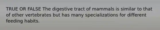 TRUE OR FALSE The digestive tract of mammals is similar to that of other vertebrates but has many specializations for different feeding habits.