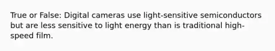 True or False: Digital cameras use light-sensitive semiconductors but are less sensitive to light energy than is traditional high-speed film.