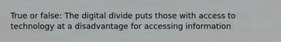 True or false: The digital divide puts those with access to technology at a disadvantage for accessing information