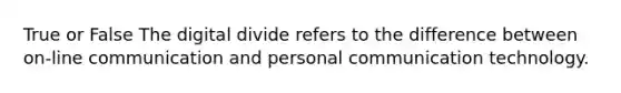 True or False The digital divide refers to the difference between on-line communication and personal communication technology.