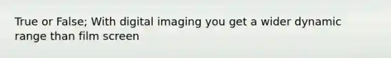 True or False; With digital imaging you get a wider dynamic range than film screen