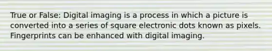 True or False: Digital imaging is a process in which a picture is converted into a series of square electronic dots known as pixels. Fingerprints can be enhanced with digital imaging.