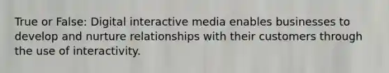 True or False: Digital interactive media enables businesses to develop and nurture relationships with their customers through the use of interactivity.