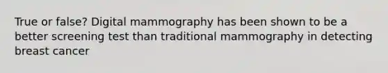 True or false? Digital mammography has been shown to be a better screening test than traditional mammography in detecting breast cancer