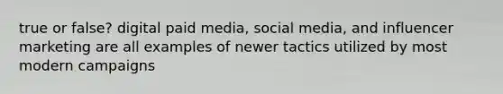 true or false? digital paid media, social media, and influencer marketing are all examples of newer tactics utilized by most modern campaigns