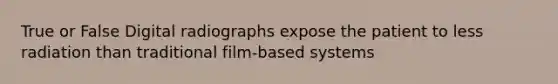 True or False Digital radiographs expose the patient to less radiation than traditional film-based systems