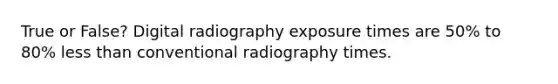 True or False? Digital radiography exposure times are 50% to 80% less than conventional radiography times.