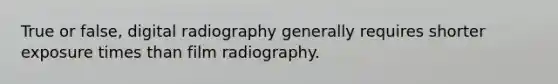 True or false, digital radiography generally requires shorter exposure times than film radiography.