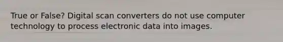 True or False? Digital scan converters do not use computer technology to process electronic data into images.