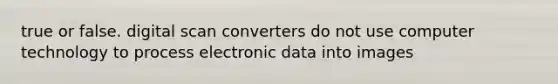 true or false. digital scan converters do not use computer technology to process electronic data into images