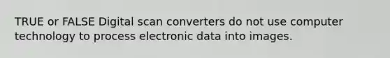 TRUE or FALSE Digital scan converters do not use computer technology to process electronic data into images.