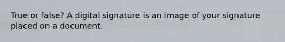 True or false? A digital signature is an image of your signature placed on a document.