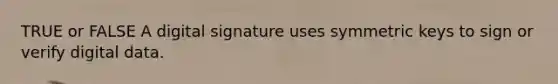 TRUE or FALSE A digital signature uses symmetric keys to sign or verify digital data.