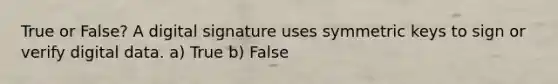 True or False? A digital signature uses symmetric keys to sign or verify digital data. a) True b) False