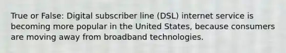 True or False: Digital subscriber line (DSL) internet service is becoming more popular in the United States, because consumers are moving away from broadband technologies.