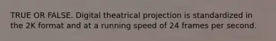 TRUE OR FALSE. Digital theatrical projection is standardized in the 2K format and at a running speed of 24 frames per second.