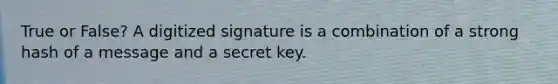 True or False? A digitized signature is a combination of a strong hash of a message and a secret key.