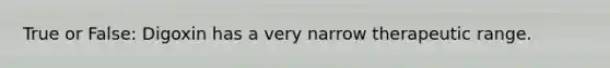 True or False: Digoxin has a very narrow therapeutic range.