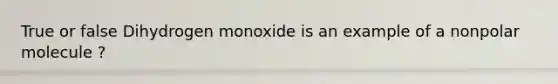 True or false Dihydrogen monoxide is an example of a nonpolar molecule ?