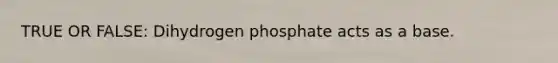 TRUE OR FALSE: Dihydrogen phosphate acts as a base.