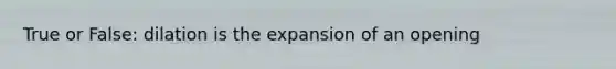 True or False: dilation is the expansion of an opening