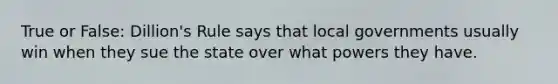 True or False: Dillion's Rule says that local governments usually win when they sue the state over what powers they have.
