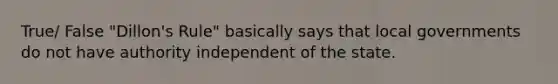 True/ False "Dillon's Rule" basically says that local governments do not have authority independent of the state.