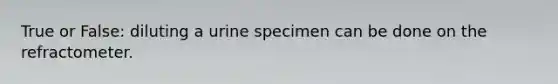 True or False: diluting a urine specimen can be done on the refractometer.