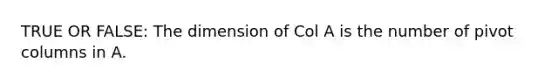 TRUE OR FALSE: The dimension of Col A is the number of pivot columns in A.