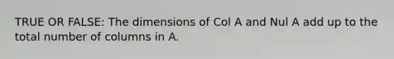 TRUE OR FALSE: The dimensions of Col A and Nul A add up to the total number of columns in A.