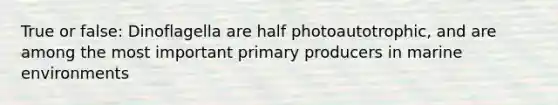 True or false: Dinoflagella are half photoautotrophic, and are among the most important primary producers in marine environments