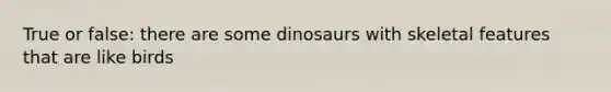 True or false: there are some dinosaurs with skeletal features that are like birds