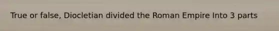 True or false, Diocletian divided the Roman Empire Into 3 parts