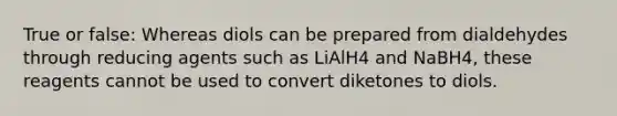 True or false: Whereas diols can be prepared from dialdehydes through reducing agents such as LiAlH4 and NaBH4, these reagents cannot be used to convert diketones to diols.