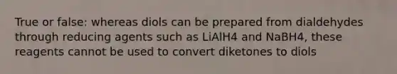 True or false: whereas diols can be prepared from dialdehydes through reducing agents such as LiAlH4 and NaBH4, these reagents cannot be used to convert diketones to diols