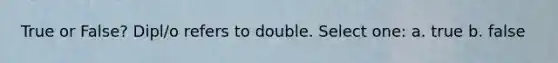 True or False? Dipl/o refers to double. Select one: a. true b. false