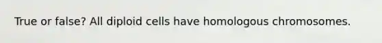 True or false? All diploid cells have homologous chromosomes.