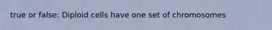 true or false: Diploid cells have one set of chromosomes