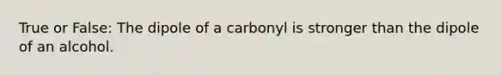 True or False: The dipole of a carbonyl is stronger than the dipole of an alcohol.