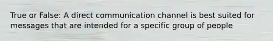 True or False: A direct communication channel is best suited for messages that are intended for a specific group of people