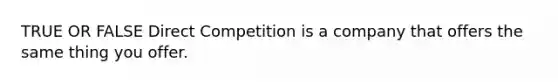 TRUE OR FALSE Direct Competition is a company that offers the same thing you offer.