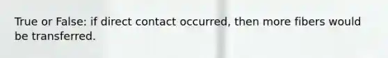 True or False: if direct contact occurred, then more fibers would be transferred.