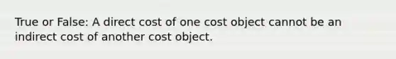 True or False: A direct cost of one cost object cannot be an indirect cost of another cost object.