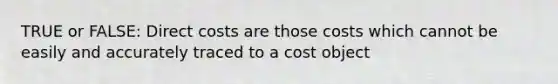 TRUE or FALSE: Direct costs are those costs which cannot be easily and accurately traced to a cost object