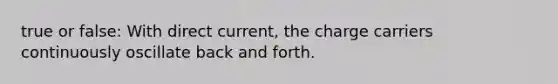 true or false: With direct current, the charge carriers continuously oscillate back and forth.