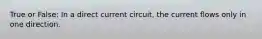 True or False: In a direct current circuit, the current flows only in one direction.