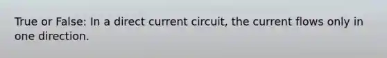 True or False: In a direct current circuit, the current flows only in one direction.