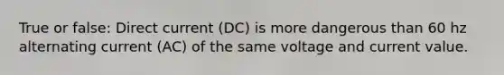 True or false: Direct current (DC) is more dangerous than 60 hz alternating current (AC) of the same voltage and current value.