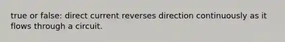 true or false: direct current reverses direction continuously as it flows through a circuit.