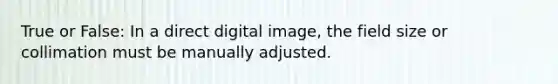 True or False: In a direct digital image, the field size or collimation must be manually adjusted.